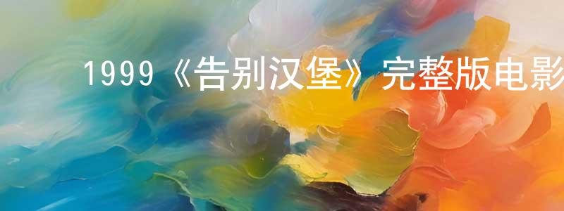 陈有义的动漫综艺大全,1999《告别汉堡》完整版电影/在线观看/百度云-美剧天堂